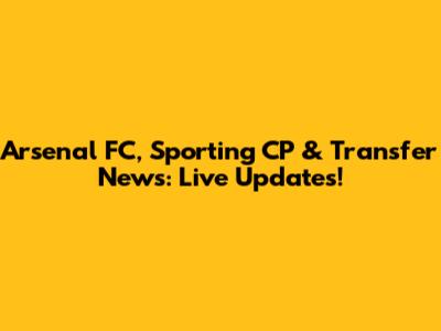 Arsenal FC, Sporting CP & Transfer News: Live Updates!