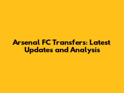 Arsenal FC Transfers: Latest Updates and Analysis