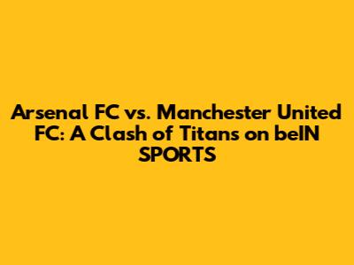 Arsenal FC vs. Manchester United FC: A Clash of Titans on beIN SPORTS