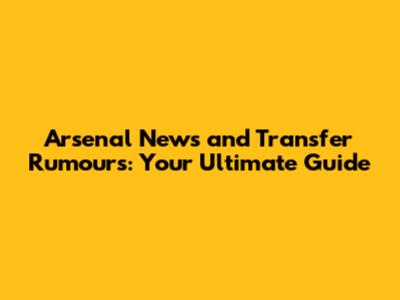 Arsenal News and Transfer Rumours: Your Ultimate Guide
