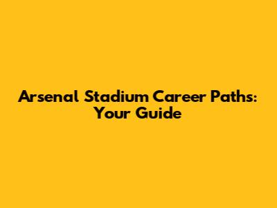 Arsenal Stadium Career Paths: Your Guide