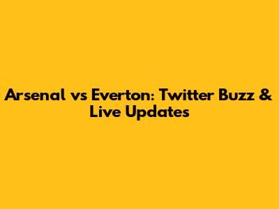 Arsenal vs Everton: Twitter Buzz & Live Updates