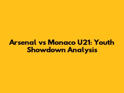 Arsenal vs Monaco U21: Youth Showdown Analysis