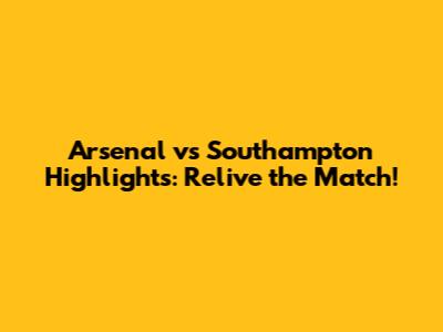 Arsenal vs Southampton Highlights: Relive the Match!