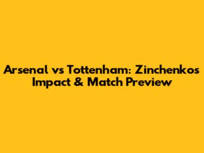 Arsenal vs Tottenham: Zinchenko's Impact & Match Preview