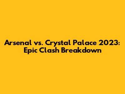 Arsenal vs. Crystal Palace 2023: Epic Clash Breakdown