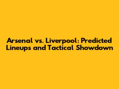 Arsenal vs. Liverpool: Predicted Lineups and Tactical Showdown