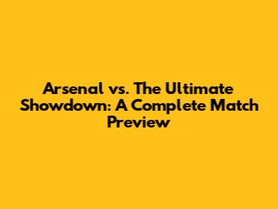 Arsenal vs. The Ultimate Showdown: A Complete Match Preview