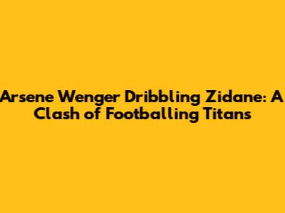 Arsene Wenger Dribbling Zidane: A Clash of Footballing Titans