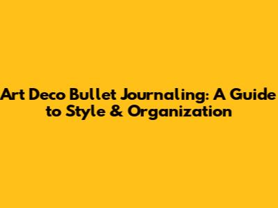 Art Deco Bullet Journaling: A Guide to Style & Organization