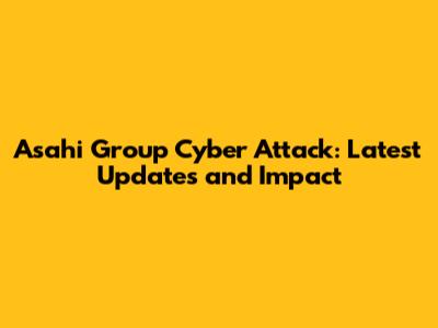 Asahi Group Cyber Attack: Latest Updates and Impact