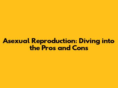 Asexual Reproduction: Diving into the Pros and Cons