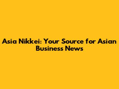 Asia Nikkei: Your Source for Asian Business News