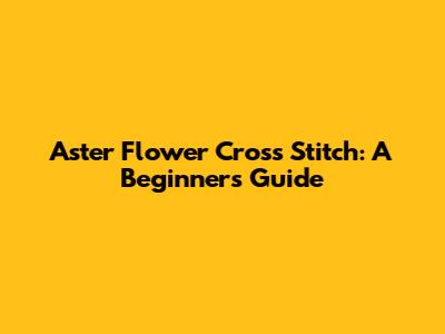 Aster Flower Cross Stitch: A Beginner's Guide