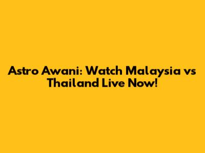 Astro Awani: Watch Malaysia vs Thailand Live Now!