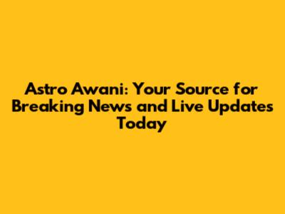 Astro Awani: Your Source for Breaking News and Live Updates Today