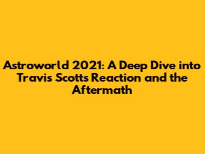 Astroworld 2021: A Deep Dive into Travis Scott's Reaction and the Aftermath