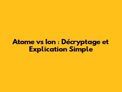 Atome vs Ion : Décryptage et Explication Simple