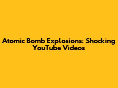 Atomic Bomb Explosions: Shocking YouTube Videos