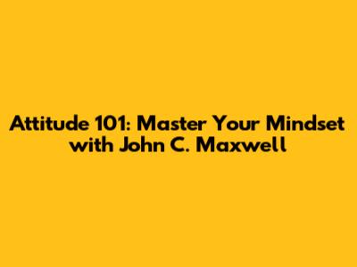 Attitude 101: Master Your Mindset with John C. Maxwell