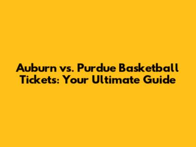 Auburn vs. Purdue Basketball Tickets: Your Ultimate Guide