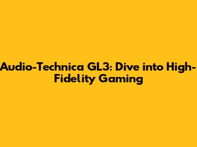 Audio-Technica GL3: Dive into High-Fidelity Gaming