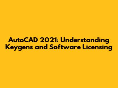 AutoCAD 2021: Understanding Keygens and Software Licensing