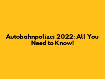 Autobahnpolizei 2022: All You Need to Know!