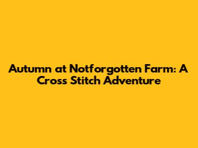 Autumn at Notforgotten Farm: A Cross Stitch Adventure