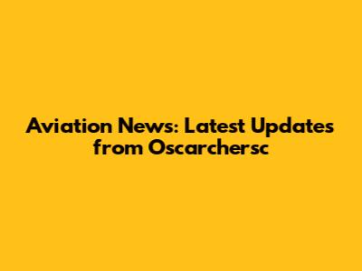 Aviation News: Latest Updates from Oscarchersc