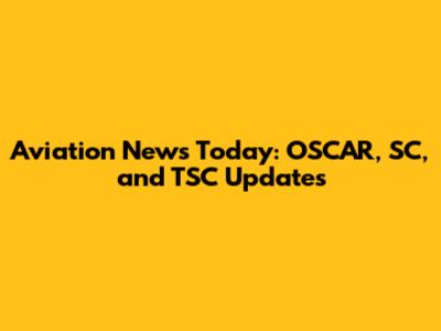 Aviation News Today: OSCAR, SC, and TSC Updates