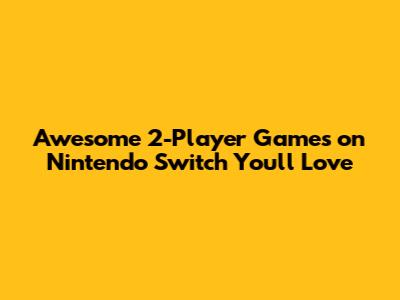 Awesome 2-Player Games on Nintendo Switch You'll Love