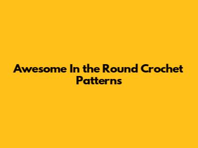 Awesome In the Round Crochet Patterns