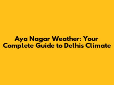 Aya Nagar Weather: Your Complete Guide to Delhi's Climate