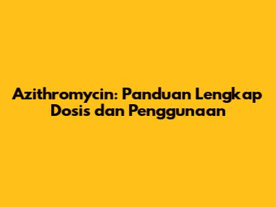 Azithromycin: Panduan Lengkap Dosis dan Penggunaan