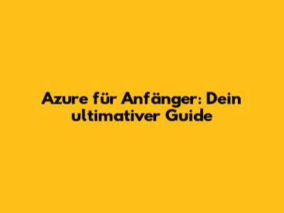 Azure für Anfänger: Dein ultimativer Guide