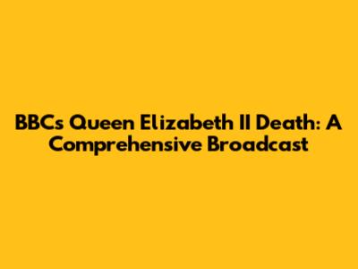 BBC's Queen Elizabeth II Death: A Comprehensive Broadcast