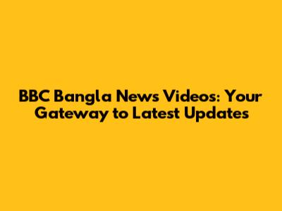 BBC Bangla News Videos: Your Gateway to Latest Updates