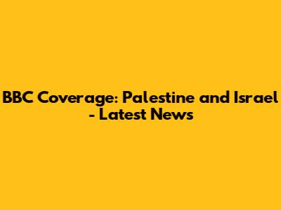 BBC Coverage: Palestine and Israel - Latest News