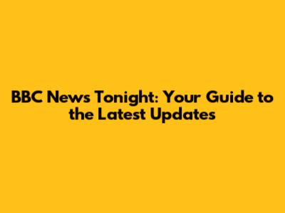 BBC News Tonight: Your Guide to the Latest Updates