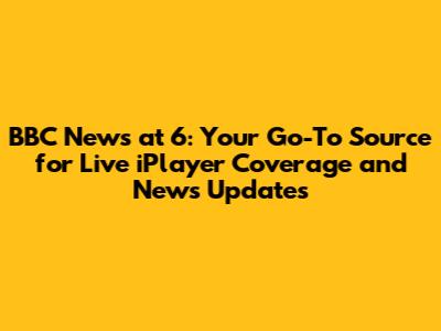 BBC News at 6: Your Go-To Source for Live iPlayer Coverage and News Updates