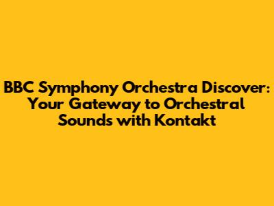BBC Symphony Orchestra Discover: Your Gateway to Orchestral Sounds with Kontakt