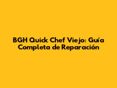 BGH Quick Chef Viejo: Guía Completa de Reparación