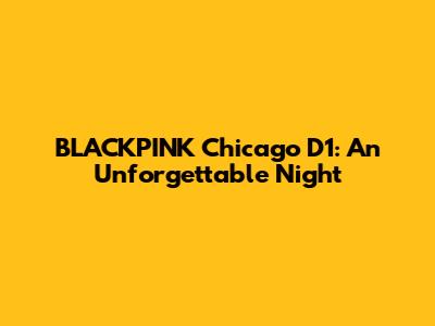 BLACKPINK Chicago D1: An Unforgettable Night