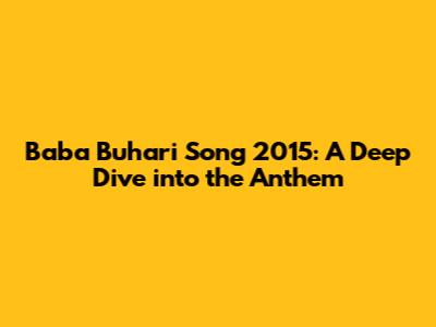 Baba Buhari Song 2015: A Deep Dive into the Anthem