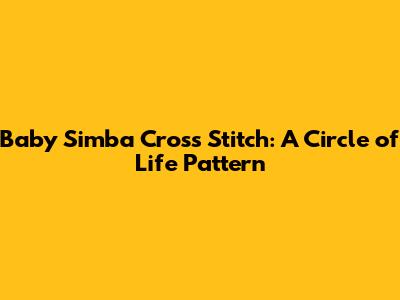 Baby Simba Cross Stitch: A 'Circle of Life' Pattern
