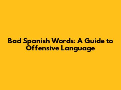 Bad Spanish Words: A Guide to Offensive Language