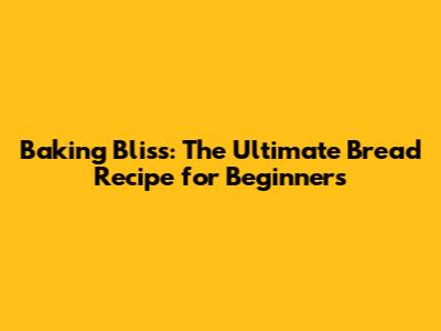 Baking Bliss: The Ultimate Bread Recipe for Beginners