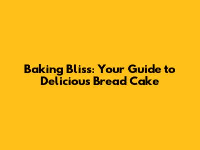 Baking Bliss: Your Guide to Delicious Bread Cake