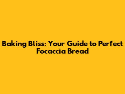 Baking Bliss: Your Guide to Perfect Focaccia Bread